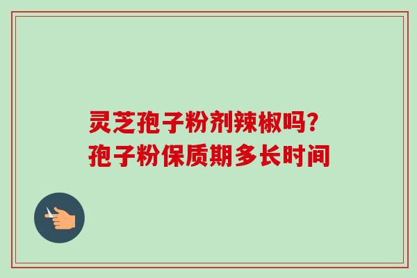 灵芝孢子粉剂辣椒吗？孢子粉保质期多长时间