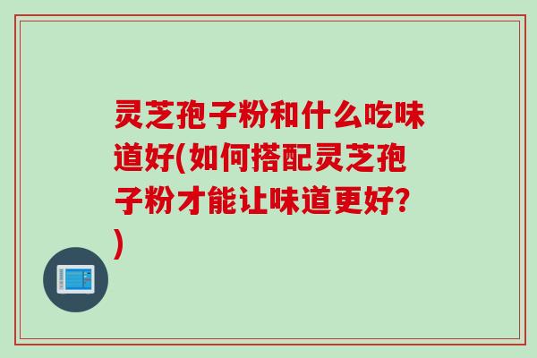 灵芝孢子粉和什么吃味道好(如何搭配灵芝孢子粉才能让味道更好？)