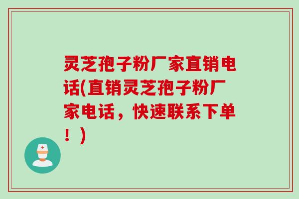 灵芝孢子粉厂家直销电话(直销灵芝孢子粉厂家电话，快速联系下单！)