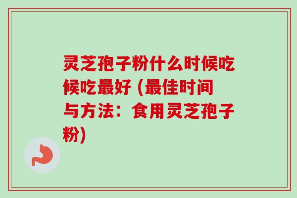 灵芝孢子粉什么时候吃候吃最好 (最佳时间与方法：食用灵芝孢子粉)