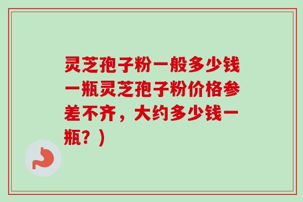灵芝孢子粉一般多少钱一瓶灵芝孢子粉价格参差不齐，大约多少钱一瓶？)