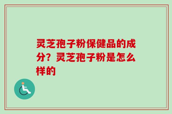 灵芝孢子粉保健品的成分？灵芝孢子粉是怎么样的