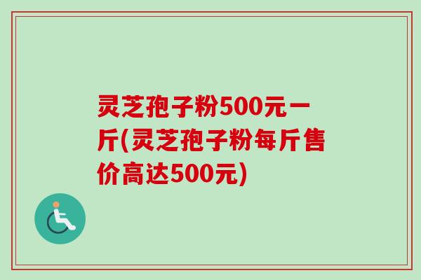 灵芝孢子粉500元一斤(灵芝孢子粉每斤售价高达500元)