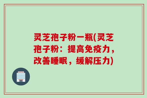 灵芝孢子粉一瓶(灵芝孢子粉:提高免疫力,改善,缓解压力) 灵芝孢子粉一瓶(灵芝孢子粉:提高免疫力,改善,缓解压力)