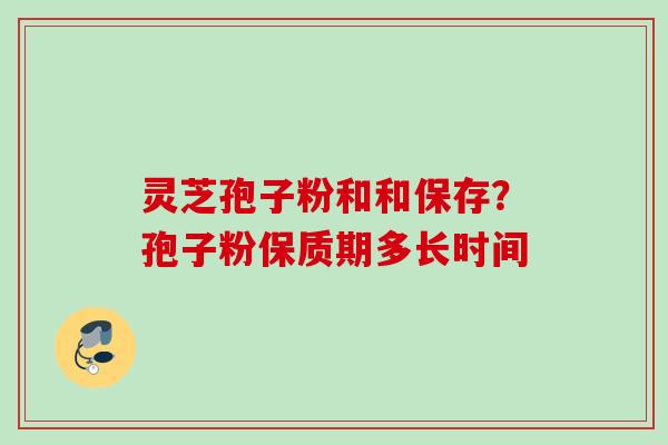 灵芝孢子粉和和保存？孢子粉保质期多长时间