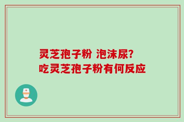 灵芝孢子粉 泡沫尿？吃灵芝孢子粉有何反应