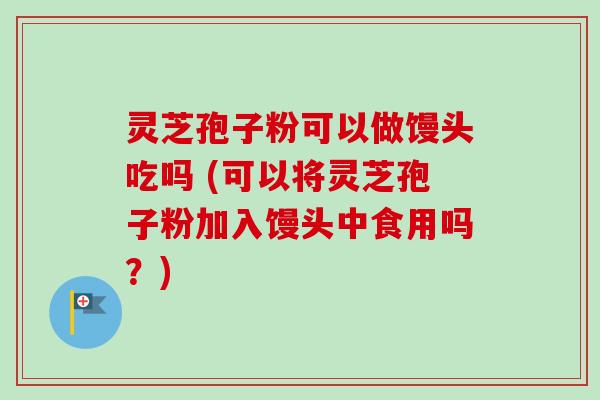 灵芝孢子粉可以做馒头吃吗 (可以将灵芝孢子粉加入馒头中食用吗?) 灵芝孢子粉可以做馒头吃吗 (可以将灵芝孢子粉加入馒头中食用吗?)