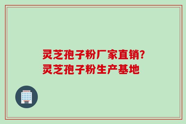 灵芝孢子粉厂家直销？灵芝孢子粉生产基地