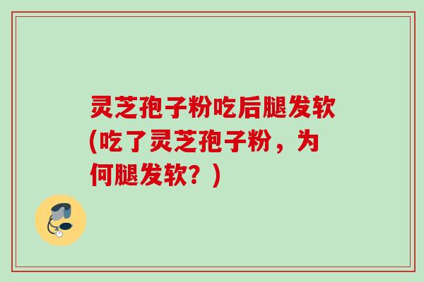 灵芝孢子粉吃后腿发软(吃了灵芝孢子粉，为何腿发软？)