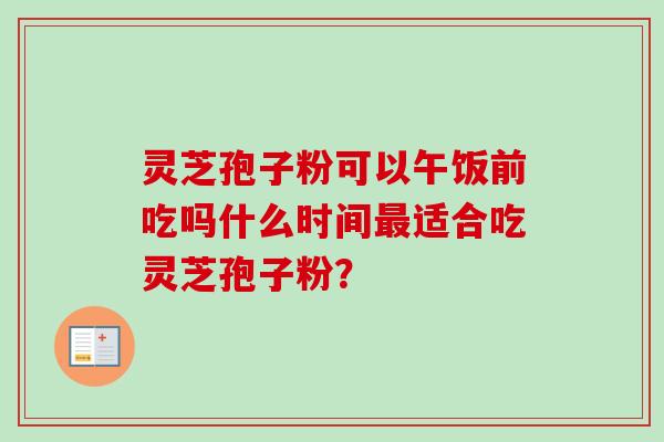 灵芝孢子粉可以午饭前吃吗什么时间适合吃灵芝孢子粉? 灵芝孢子粉可以午饭前吃吗什么时间适合吃灵芝孢子粉?