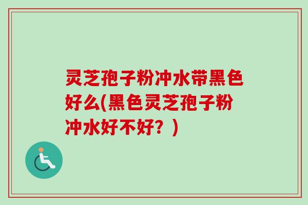 灵芝孢子粉冲水带黑色好么(黑色灵芝孢子粉冲水好不好?) 灵芝孢子粉冲水带黑色好么(黑色灵芝孢子粉冲水好不好?)