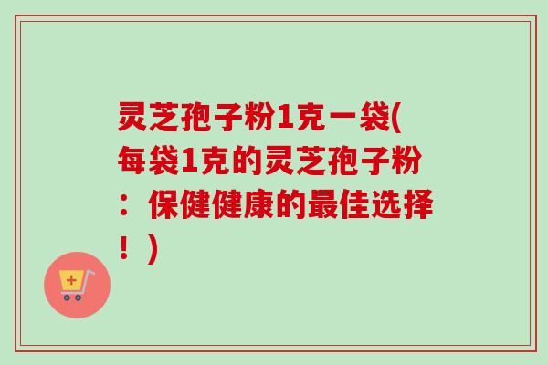 灵芝孢子粉1克一袋(每袋1克的灵芝孢子粉：保健健康的最佳选择！)