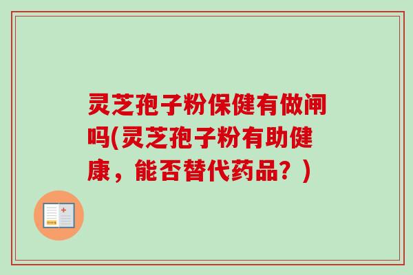 灵芝孢子粉保健有做闸吗(灵芝孢子粉有助健康，能否替代药品？)