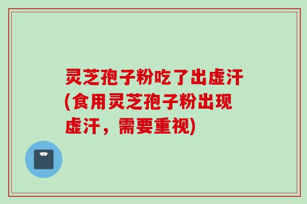 灵芝孢子粉吃了出虚汗(食用灵芝孢子粉出现虚汗，需要重视)