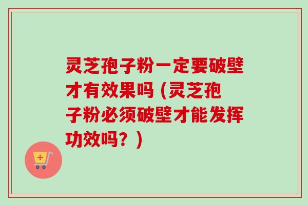 灵芝孢子粉一定要破壁才有效果吗 (灵芝孢子粉必须破壁才能发挥功效吗？)
