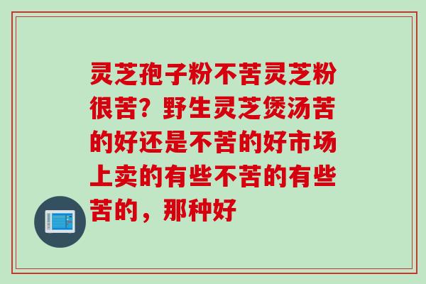 灵芝孢子粉不苦灵芝粉很苦？野生灵芝煲汤苦的好还是不苦的好市场上卖的有些不苦的有些苦的，那种好