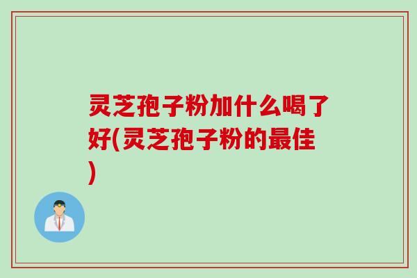 灵芝孢子粉加什么喝了好(灵芝孢子粉的最佳)
