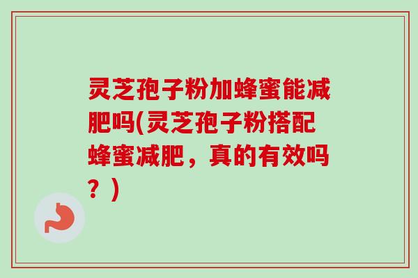 灵芝孢子粉加蜂蜜能减肥吗(灵芝孢子粉搭配蜂蜜减肥，真的有效吗？)