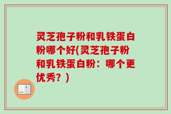 灵芝孢子粉和乳铁蛋白粉哪个好(灵芝孢子粉和乳铁蛋白粉：哪个更优秀？)