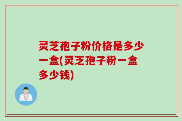 灵芝孢子粉价格是多少一盒(灵芝孢子粉一盒多少钱)