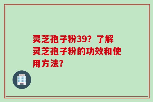 灵芝孢子粉39？了解灵芝孢子粉的功效和使用方法？