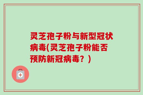 灵芝孢子粉与新型冠状病毒(灵芝孢子粉能否预防新冠病毒？)