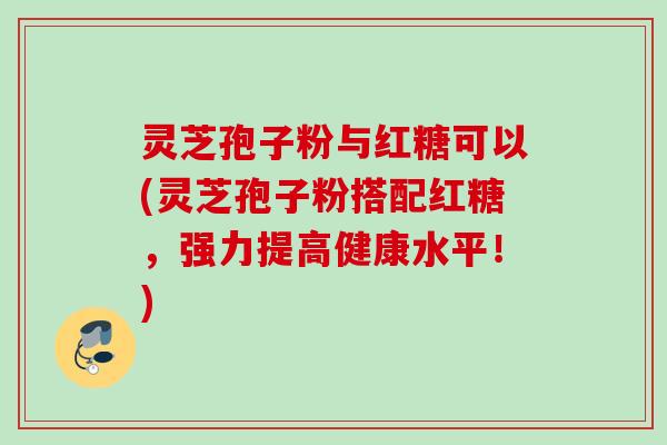 灵芝孢子粉与红糖可以(灵芝孢子粉搭配红糖，强力提高健康水平！)