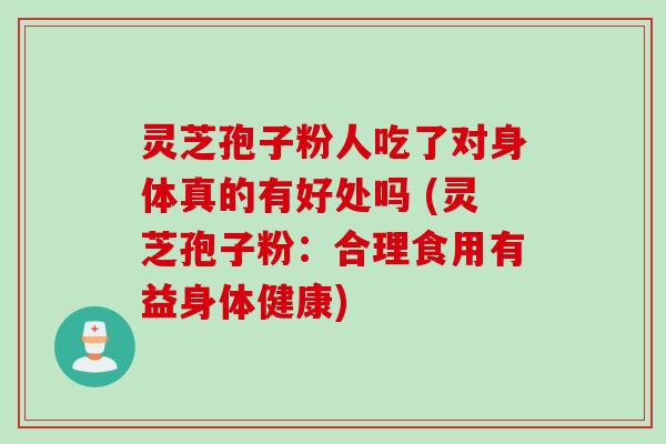 灵芝孢子粉人吃了对身体真的有好处吗 (灵芝孢子粉：合理食用有益身体健康)