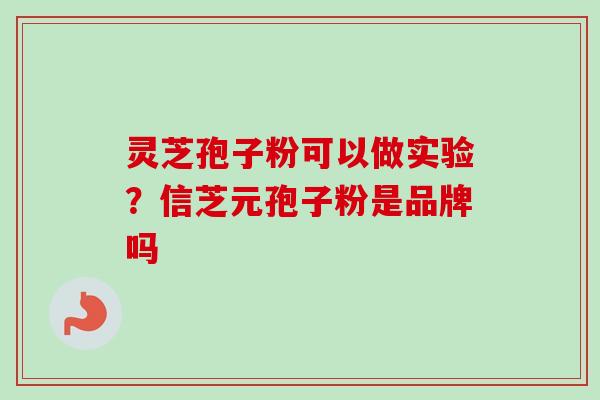 灵芝孢子粉可以做实验？信芝元孢子粉是品牌吗