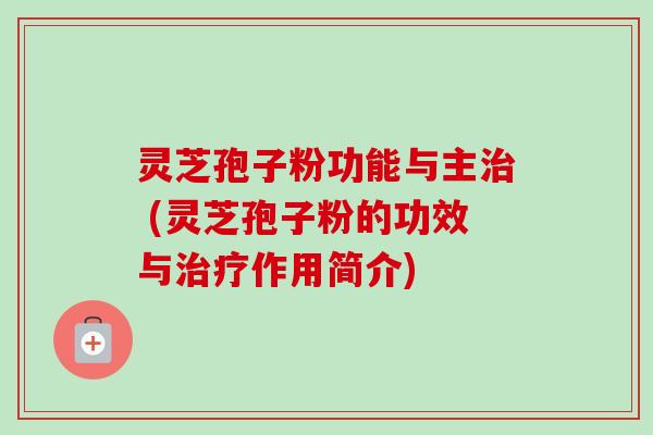 灵芝孢子粉功能与主 (灵芝孢子粉的功效与作用简介)