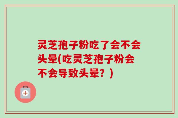 灵芝孢子粉吃了会不会头晕(吃灵芝孢子粉会不会导致头晕？)