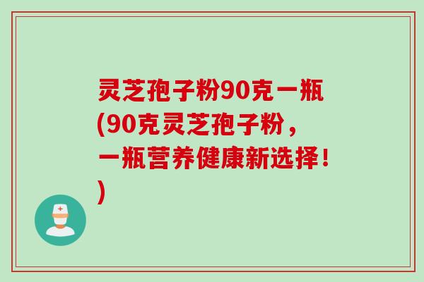 灵芝孢子粉90克一瓶(90克灵芝孢子粉，一瓶营养健康新选择！)