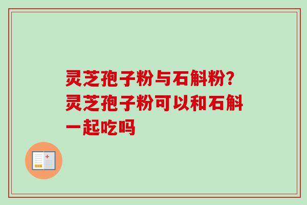 灵芝孢子粉与石斛粉?灵芝孢子粉可以和石斛一起吃吗 灵芝孢子粉与石斛粉?灵芝孢子粉可以和石斛一起吃吗