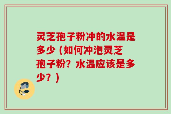 灵芝孢子粉冲的水温是多少 (如何冲泡灵芝孢子粉?水温应该是多少?) 灵芝孢子粉冲的水温是多少 (如何冲泡灵芝孢子粉?水温应该是多少?)