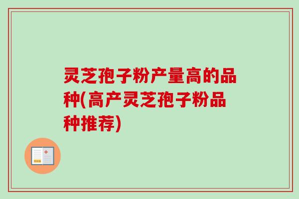 灵芝孢子粉产量高的品种(高产灵芝孢子粉品种推荐)