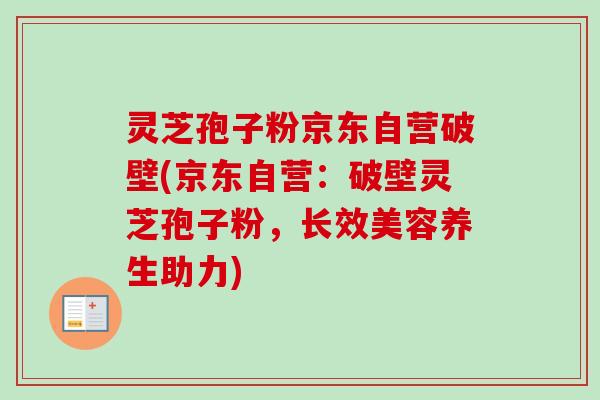 灵芝孢子粉京东自营破壁(京东自营：破壁灵芝孢子粉，长效美容养生助力)