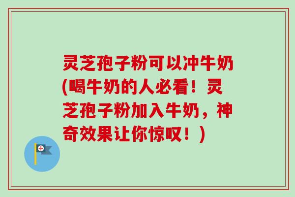 灵芝孢子粉可以冲牛奶(喝牛奶的人必看！灵芝孢子粉加入牛奶，神奇效果让你惊叹！)