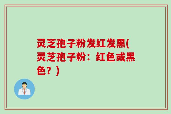 灵芝孢子粉发红发黑(灵芝孢子粉：红色或黑色？)