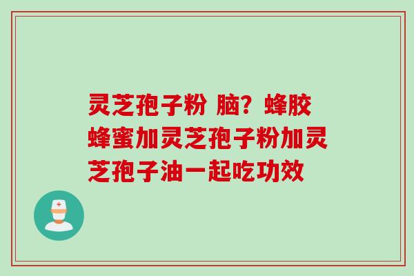 灵芝孢子粉 脑？蜂胶蜂蜜加灵芝孢子粉加灵芝孢子油一起吃功效
