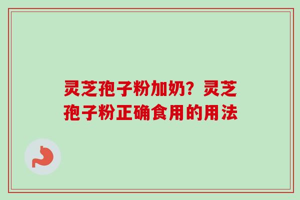 灵芝孢子粉加奶？灵芝孢子粉正确食用的用法