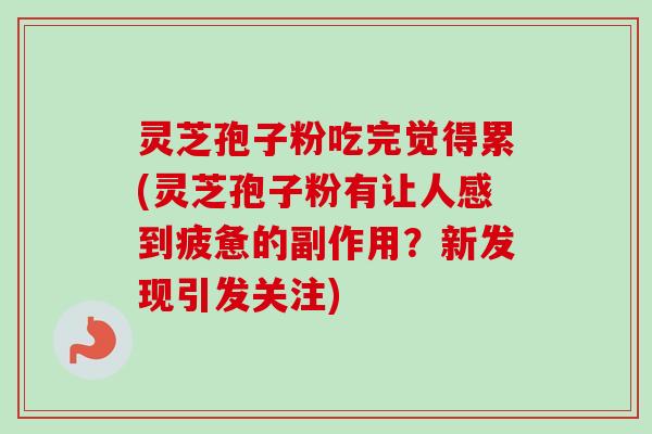 灵芝孢子粉吃完觉得累(灵芝孢子粉有让人感到疲惫的副作用？新发现引发关注)