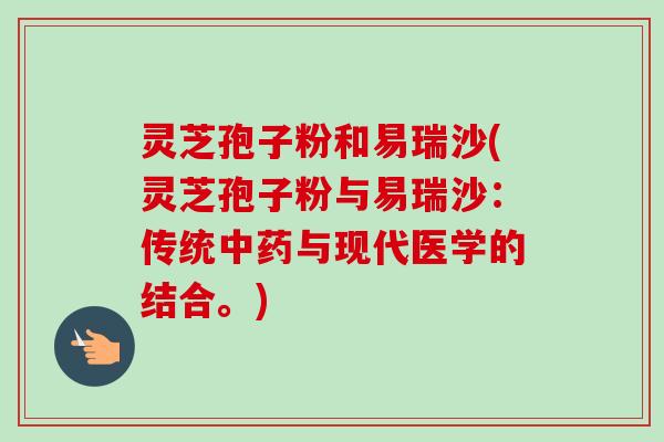 灵芝孢子粉和易瑞沙(灵芝孢子粉与易瑞沙：传统中药与现代医学的结合。)
