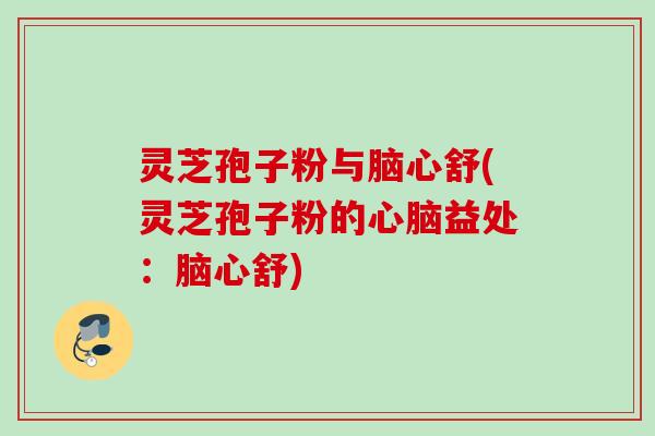 灵芝孢子粉与脑心舒(灵芝孢子粉的心脑益处：脑心舒)