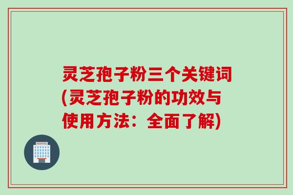 灵芝孢子粉三个关键词(灵芝孢子粉的功效与使用方法：全面了解)