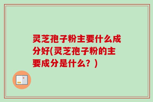 灵芝孢子粉主要什么成分好(灵芝孢子粉的主要成分是什么？)