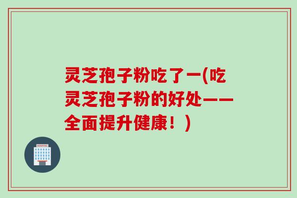灵芝孢子粉吃了一(吃灵芝孢子粉的好处——全面提升健康！)