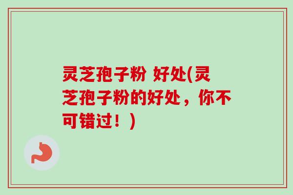 灵芝孢子粉 好处(灵芝孢子粉的好处，你不可错过！)