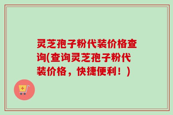 灵芝孢子粉代装价格查询(查询灵芝孢子粉代装价格，快捷便利！)