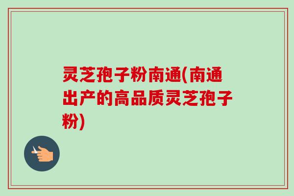 灵芝孢子粉南通(南通出产的高品质灵芝孢子粉)