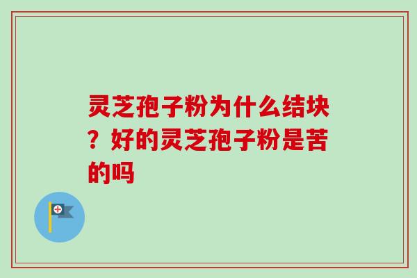 灵芝孢子粉为什么结块？好的灵芝孢子粉是苦的吗